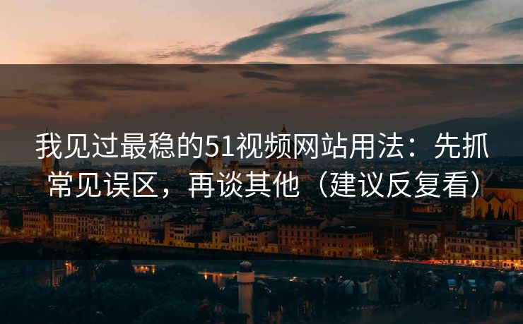 我见过最稳的51视频网站用法：先抓常见误区，再谈其他（建议反复看）