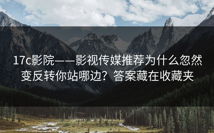 17c影院——影视传媒推荐为什么忽然变反转你站哪边？答案藏在收藏夹