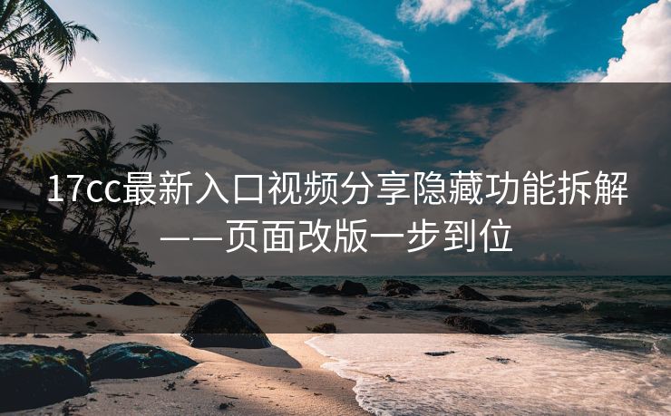 17cc最新入口视频分享隐藏功能拆解——页面改版一步到位