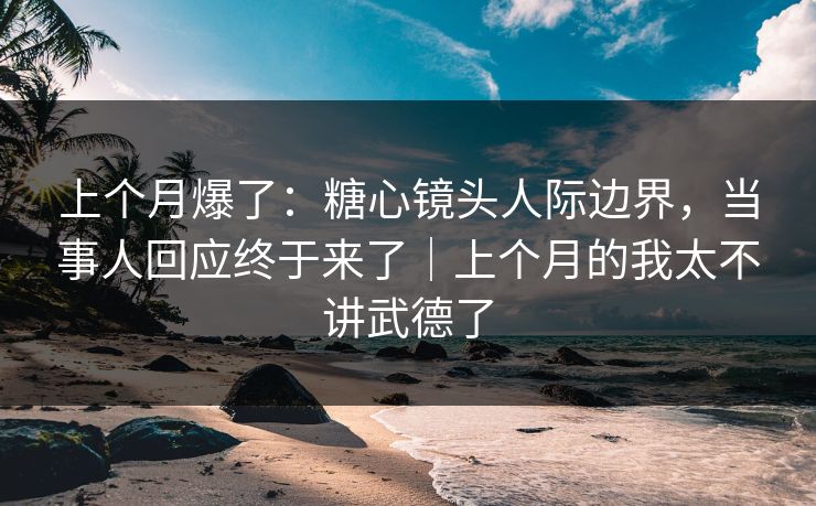 上个月爆了：糖心镜头人际边界，当事人回应终于来了｜上个月的我太不讲武德了