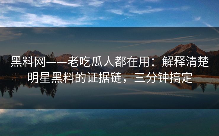 黑料网——老吃瓜人都在用：解释清楚明星黑料的证据链，三分钟搞定