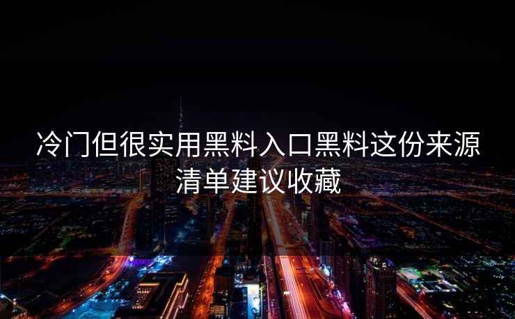 冷门但很实用黑料入口黑料这份来源清单建议收藏
