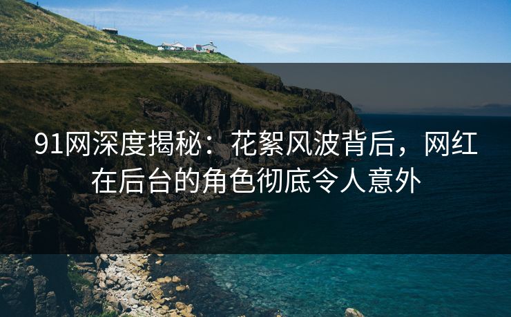 91网深度揭秘：花絮风波背后，网红在后台的角色彻底令人意外