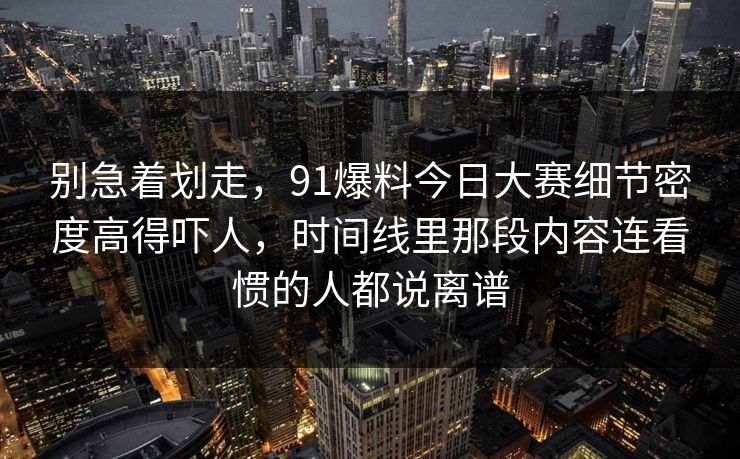 别急着划走，91爆料今日大赛细节密度高得吓人，时间线里那段内容连看惯的人都说离谱