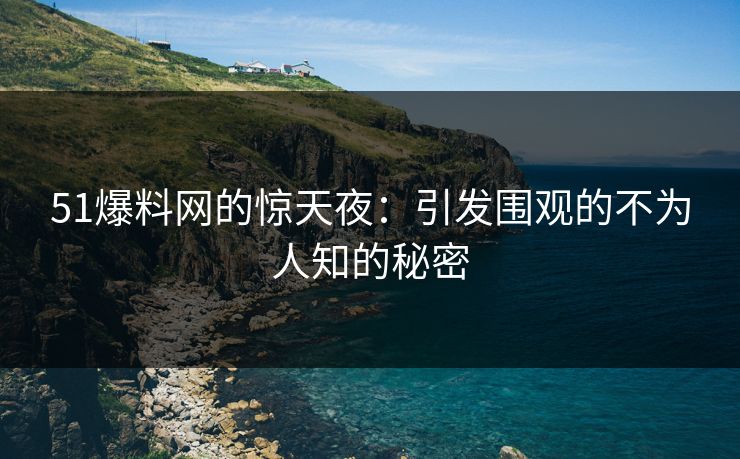51爆料网的惊天夜：引发围观的不为人知的秘密
