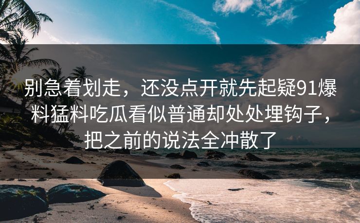 别急着划走，还没点开就先起疑91爆料猛料吃瓜看似普通却处处埋钩子，把之前的说法全冲散了