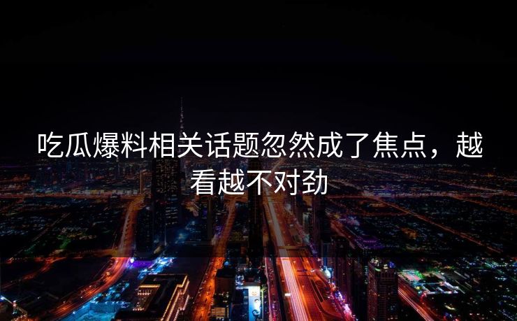 吃瓜爆料相关话题忽然成了焦点，越看越不对劲