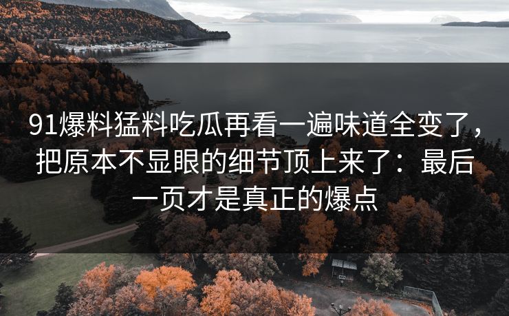 91爆料猛料吃瓜再看一遍味道全变了，把原本不显眼的细节顶上来了：最后一页才是真正的爆点